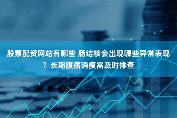 股票配资网站有哪些 肠结核会出现哪些异常表现？长期腹痛消瘦需及时排查