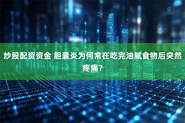 炒股配资资金 胆囊炎为何常在吃完油腻食物后突然疼痛？