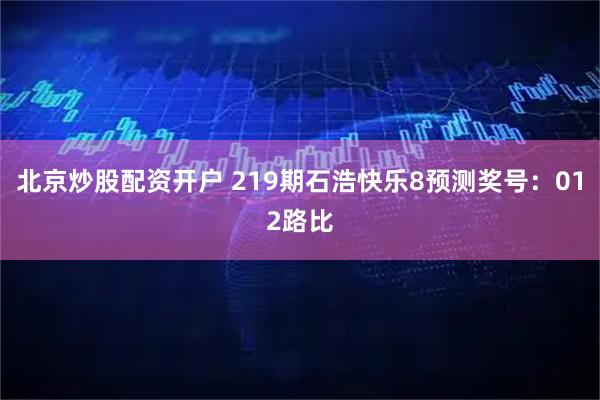 北京炒股配资开户 219期石浩快乐8预测奖号：012路比