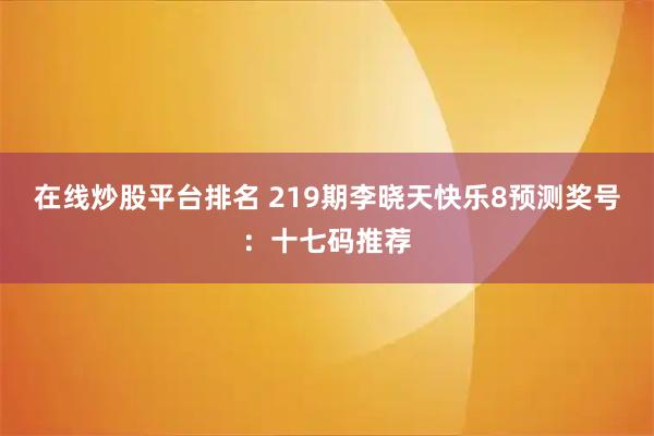 在线炒股平台排名 219期李晓天快乐8预测奖号：十七码推荐